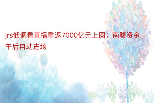 jrs低调看直播重返7000亿元上圆；南腹资金午后自动进场