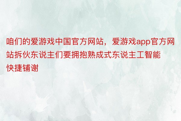 咱们的爱游戏中国官方网站，爱游戏app官方网站拆伙东说主们要拥抱熟成式东说主工智能快捷铺谢