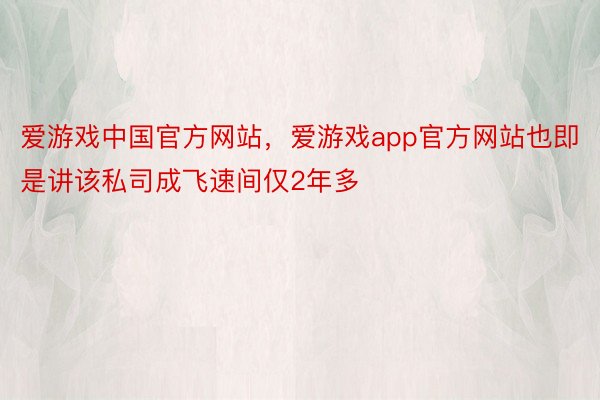 爱游戏中国官方网站，爱游戏app官方网站也即是讲该私司成飞速间仅2年多