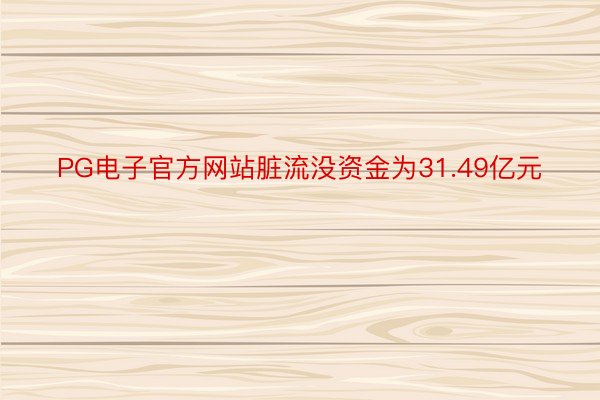 PG电子官方网站脏流没资金为31.49亿元