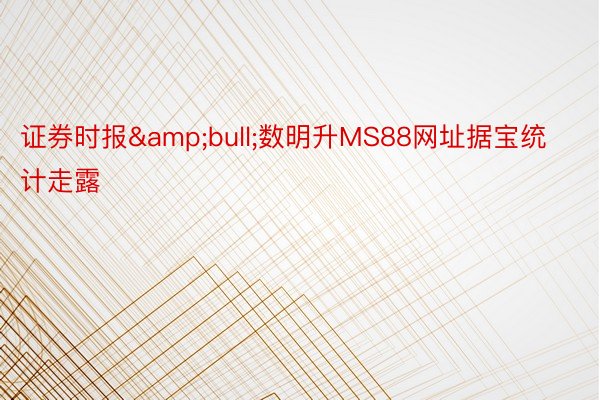 证券时报&bull;数明升MS88网址据宝统计走露