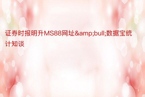 证券时报明升MS88网址&bull;数据宝统计知谈