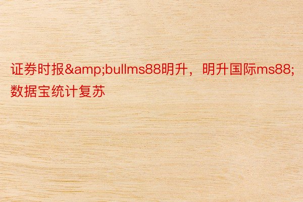 证券时报&bullms88明升，明升国际ms88;数据宝统计复苏