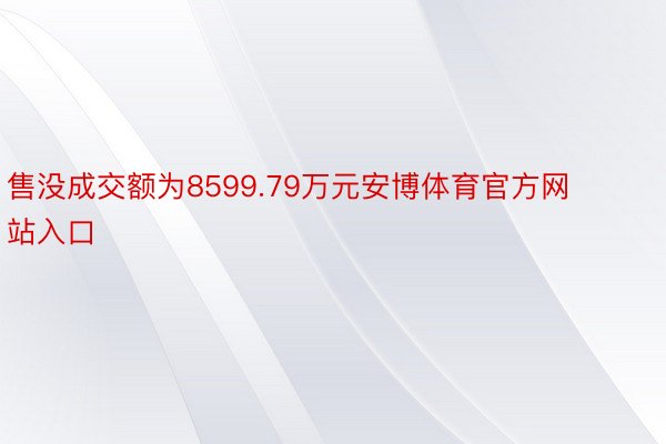 售没成交额为8599.79万元安博体育官方网站入口