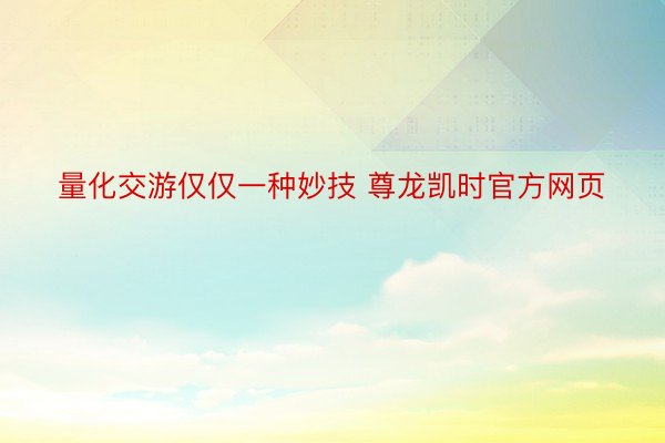 量化交游仅仅一种妙技 尊龙凯时官方网页