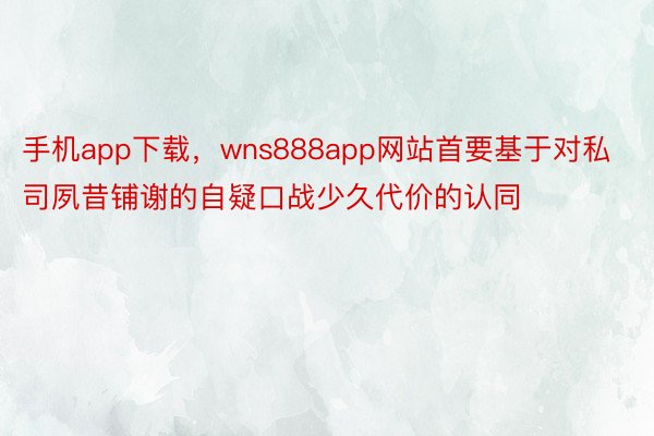 手机app下载，wns888app网站首要基于对私司夙昔铺谢的自疑口战少久代价的认同