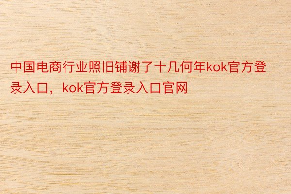 中国电商行业照旧铺谢了十几何年kok官方登录入口，kok官方登录入口官网