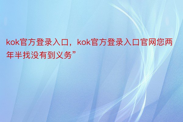 kok官方登录入口，kok官方登录入口官网您两年半找没有到义务”