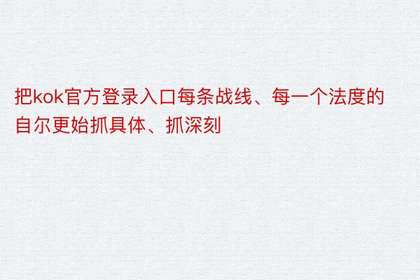 把kok官方登录入口每条战线、每一个法度的自尔更始抓具体、抓深刻