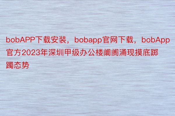 bobAPP下载安装，bobapp官网下载，bobApp官方2023年深圳甲级办公楼阛阓涌现摸底踯躅态势