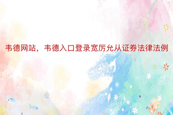 韦德网站，韦德入口登录宽厉允从证券法律法例