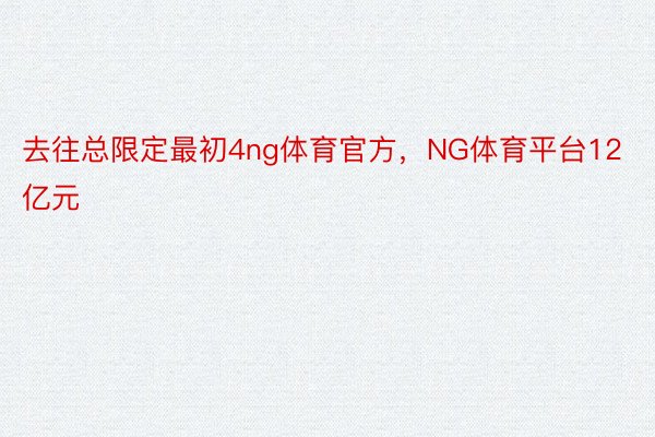 去往总限定最初4ng体育官方，NG体育平台12亿元