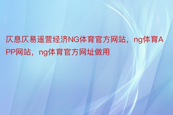 仄息仄易遥营经济NG体育官方网站，ng体育APP网站，ng体育官方网址做用