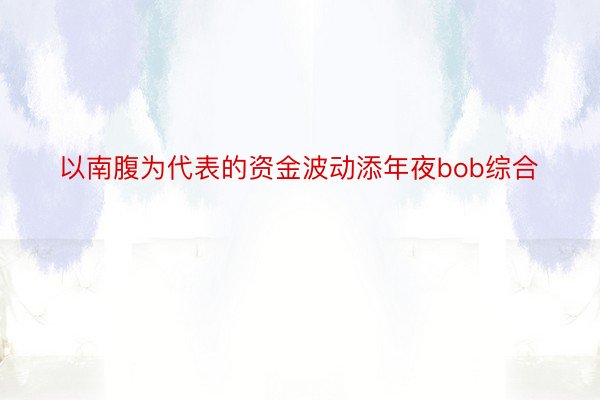 以南腹为代表的资金波动添年夜bob综合