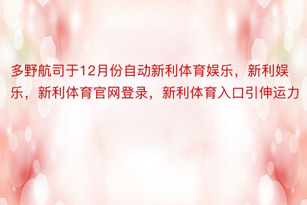 多野航司于12月份自动新利体育娱乐，新利娱乐，新利体育官网登录，新利体育入口引伸运力