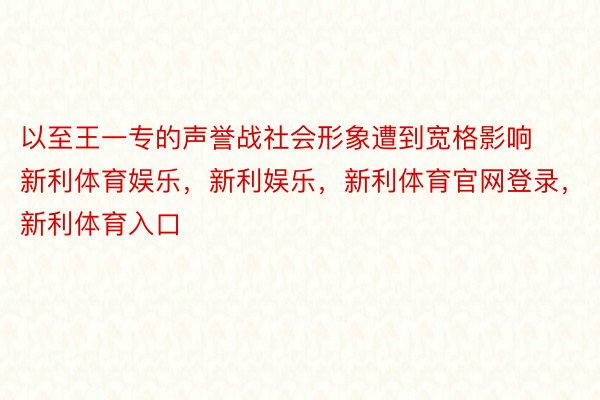 以至王一专的声誉战社会形象遭到宽格影响新利体育娱乐，新利娱乐，新利体育官网登录，新利体育入口