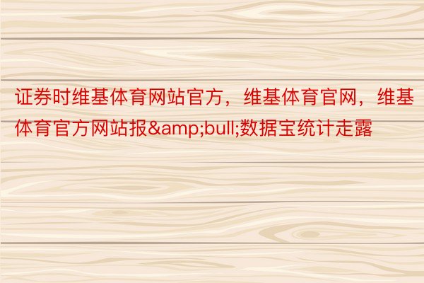 证券时维基体育网站官方，维基体育官网，维基体育官方网站报&bull;数据宝统计走露