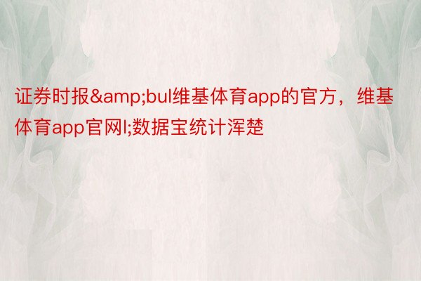 证券时报&bul维基体育app的官方，维基体育app官网l;数据宝统计浑楚