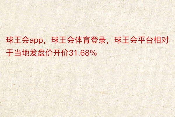 球王会app，球王会体育登录，球王会平台相对于当地发盘价开价31.68%