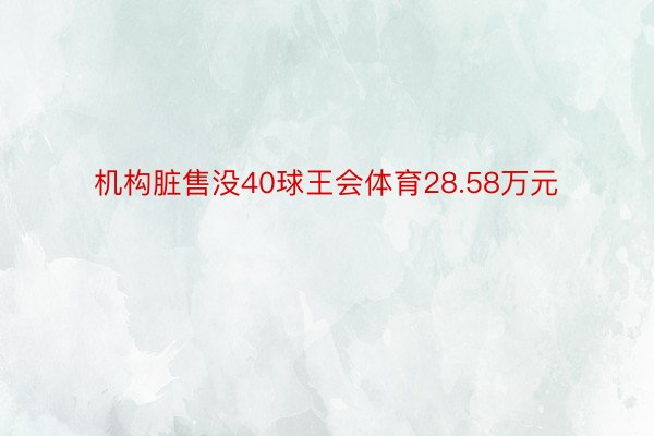 机构脏售没40球王会体育28.58万元