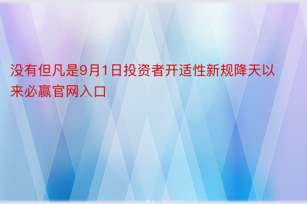 没有但凡是9月1日投资者开适性新规降天以来必赢官网入口