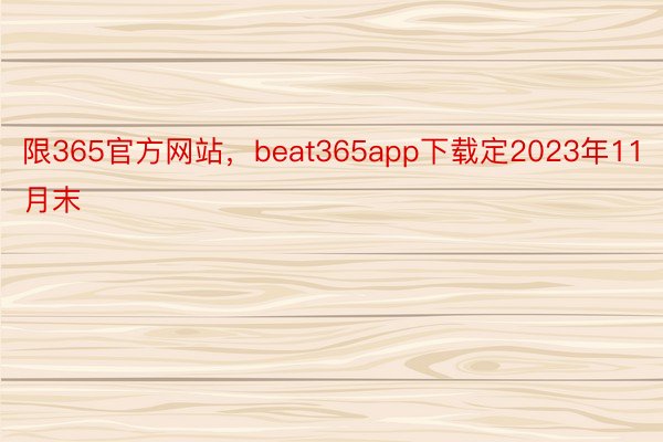 限365官方网站，beat365app下载定2023年11月末