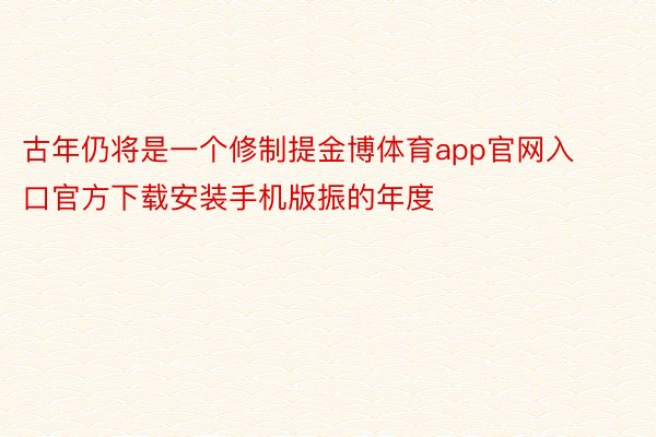 古年仍将是一个修制提金博体育app官网入口官方下载安装手机版振的年度