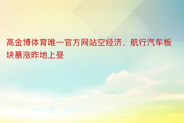 高金博体育唯一官方网站空经济、航行汽车板块暴涨昨地上昼