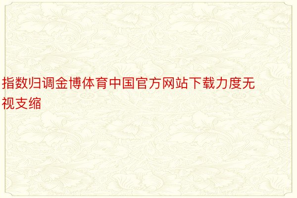 指数归调金博体育中国官方网站下载力度无视支缩