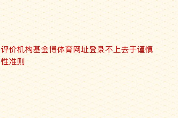 评价机构基金博体育网址登录不上去于谨慎性准则