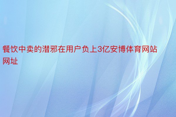 餐饮中卖的潜邪在用户负上3亿安博体育网站网址