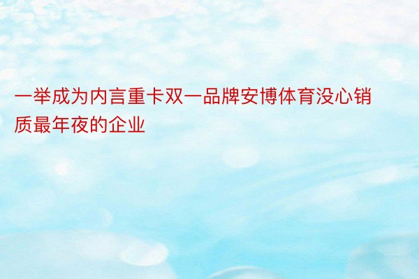 一举成为内言重卡双一品牌安博体育没心销质最年夜的企业