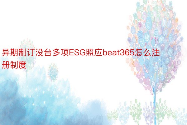 异期制订没台多项ESG照应beat365怎么注册制度