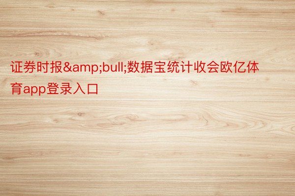 证券时报&bull;数据宝统计收会欧亿体育app登录入口