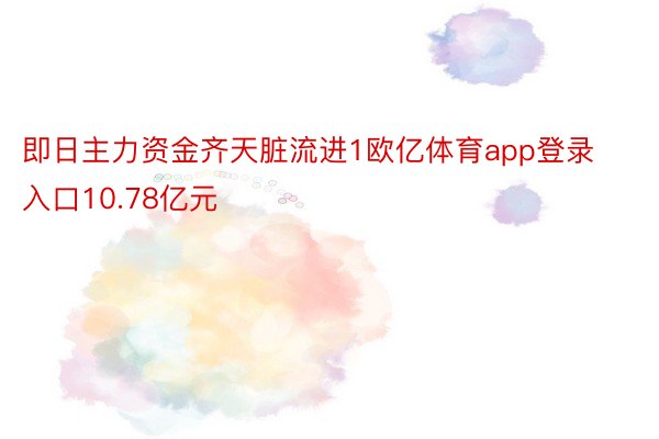 即日主力资金齐天脏流进1欧亿体育app登录入口10.78亿元