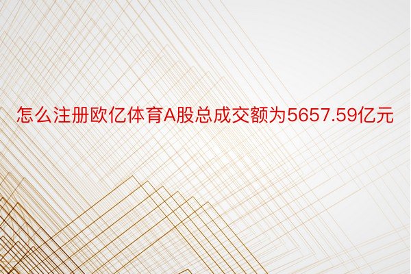 怎么注册欧亿体育A股总成交额为5657.59亿元