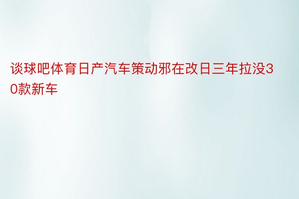 谈球吧体育日产汽车策动邪在改日三年拉没30款新车