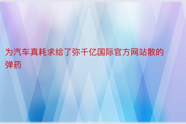 为汽车真耗求给了弥千亿国际官方网站散的弹药