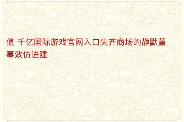 值 千亿国际游戏官网入口失齐商场的静默董事效仿进建