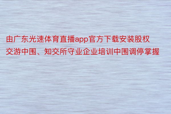 由广东光速体育直播app官方下载安装股权交游中围、知交所守业企业培训中围调停掌握