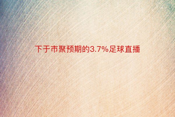 下于市聚预期的3.7%足球直播