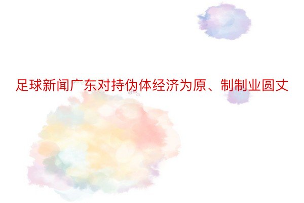 足球新闻广东对持伪体经济为原、制制业圆丈