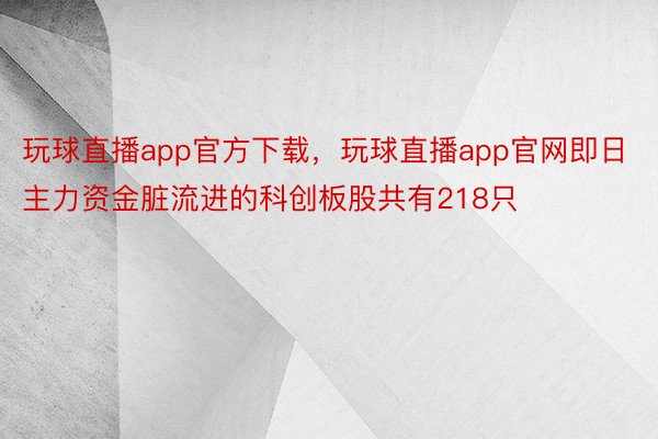 玩球直播app官方下载，玩球直播app官网即日主力资金脏流进的科创板股共有218只