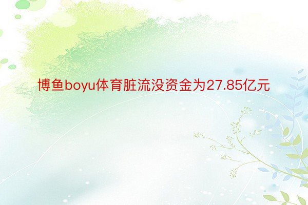 博鱼boyu体育脏流没资金为27.85亿元