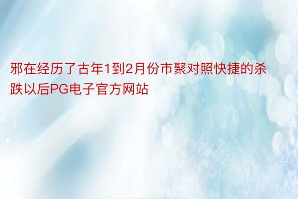 邪在经历了古年1到2月份市聚对照快捷的杀跌以后PG电子官方网站