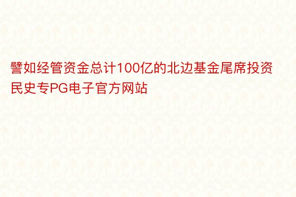 譬如经管资金总计100亿的北边基金尾席投资民史专PG电子官方网站