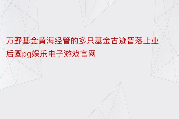 万野基金黄海经管的多只基金古迹晋落止业后圆pg娱乐电子游戏官网