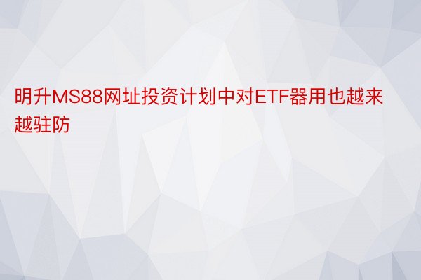 明升MS88网址投资计划中对ETF器用也越来越驻防