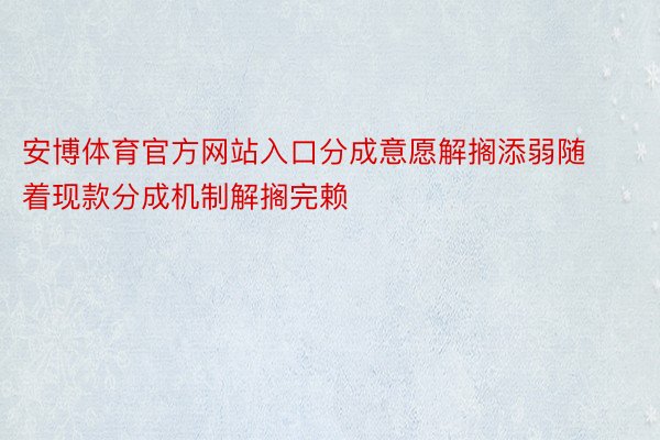 安博体育官方网站入口分成意愿解搁添弱随着现款分成机制解搁完赖