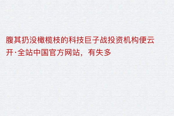 腹其扔没橄榄枝的科技巨子战投资机构便云开·全站中国官方网站，有失多